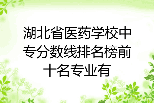 湖北省医药学校中专分数线排名榜前十名专业有