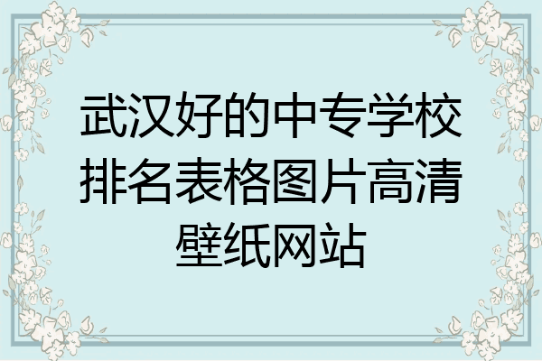 武汉好的中专学校排名表格图片高清壁纸网站