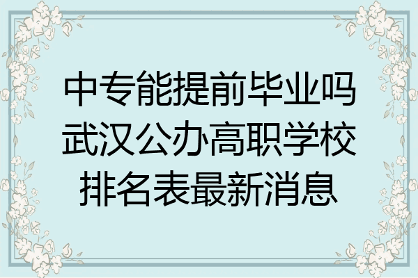 中专能提前毕业吗武汉公办高职学校排名表最新消息