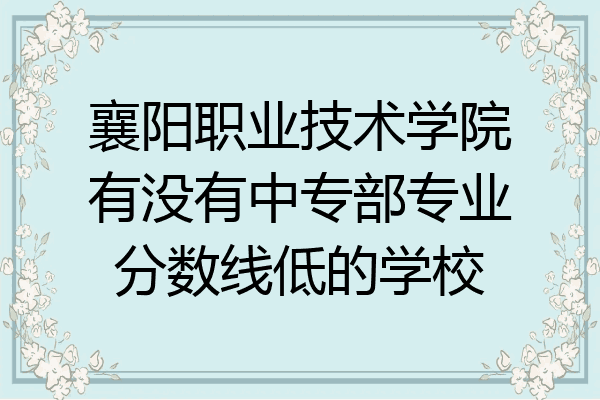 襄阳职业技术学院有没有中专部专业分数线低的学校