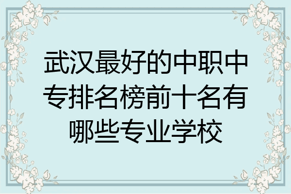 武汉最好的中职中专排名榜前十名有哪些专业学校