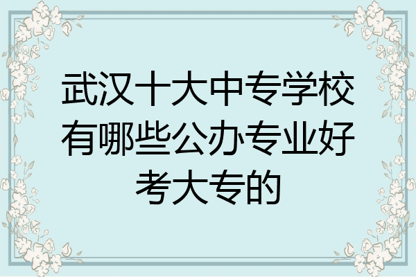 武汉十大中专学校有哪些公办专业好考大专的