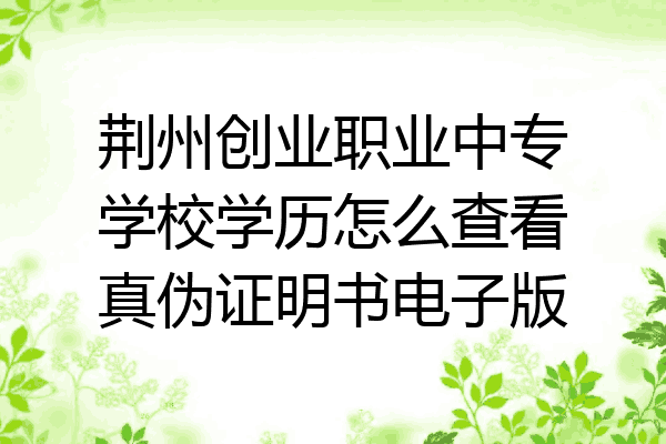 荆州创业职业中专学校学历怎么查看真伪证明书电子版