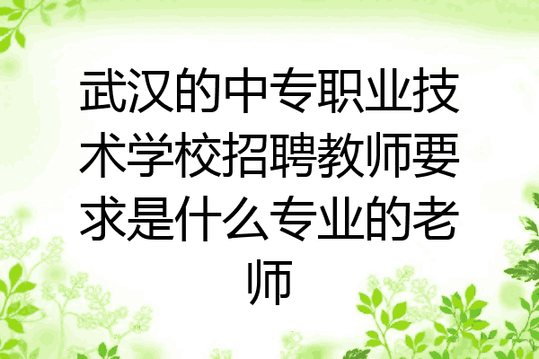 武汉的中专职业技术学校招聘教师要求是什么专业的老师
