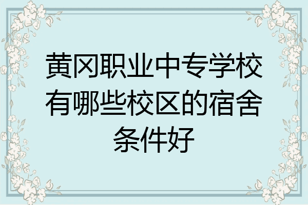 黄冈职业中专学校有哪些校区的宿舍条件好
