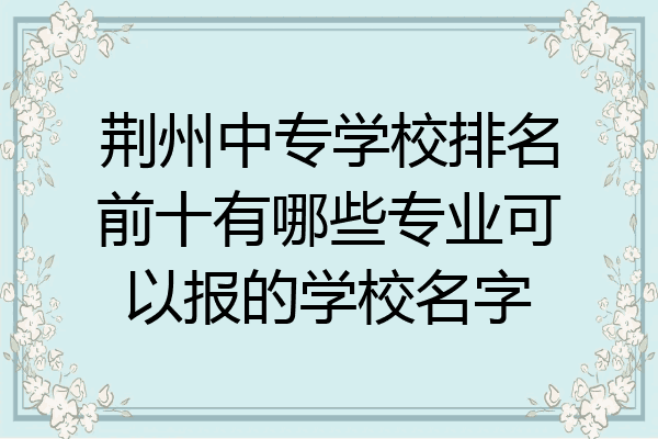 荆州中专学校排名前十有哪些专业可以报的学校名字
