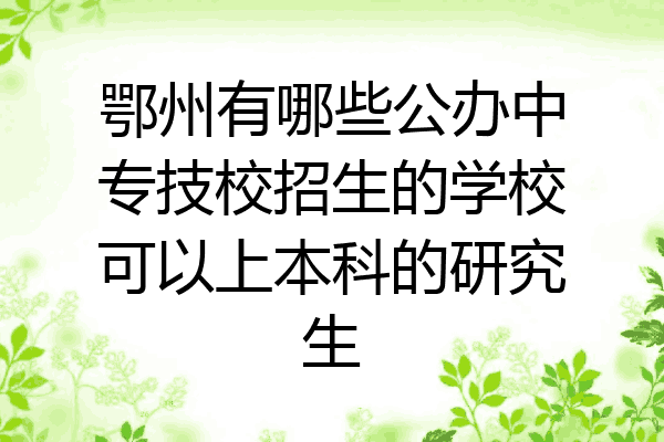 鄂州有哪些公办中专技校招生的学校可以上本科的研究生