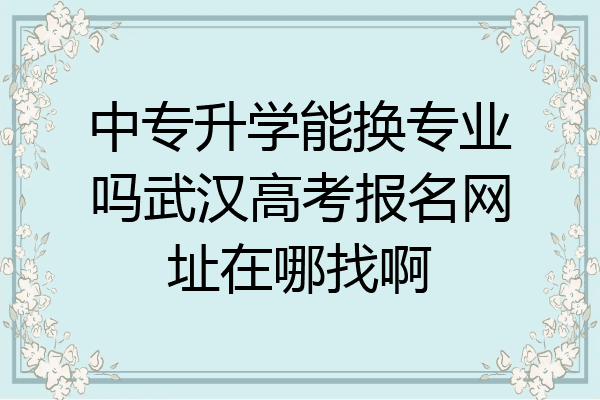 中专升学能换专业吗武汉高考报名网址在哪找啊
