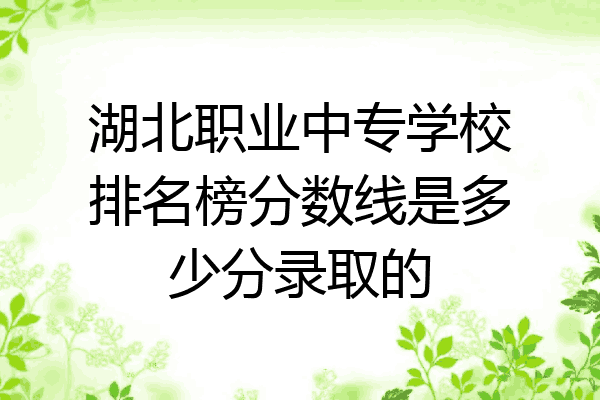 湖北职业中专学校排名榜分数线是多少分录取的