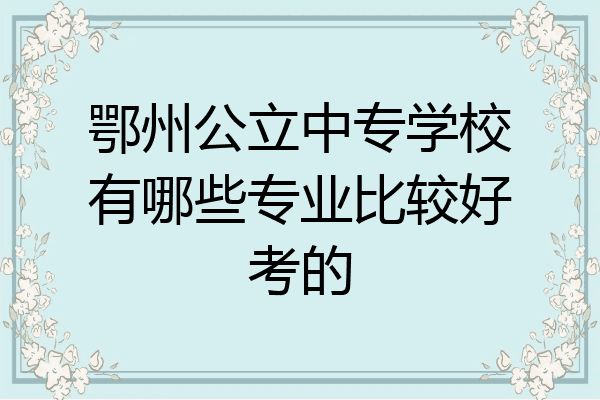 鄂州公立中专学校有哪些专业比较好考的