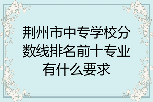荆州市中专学校分数线排名前十专业有什么要求