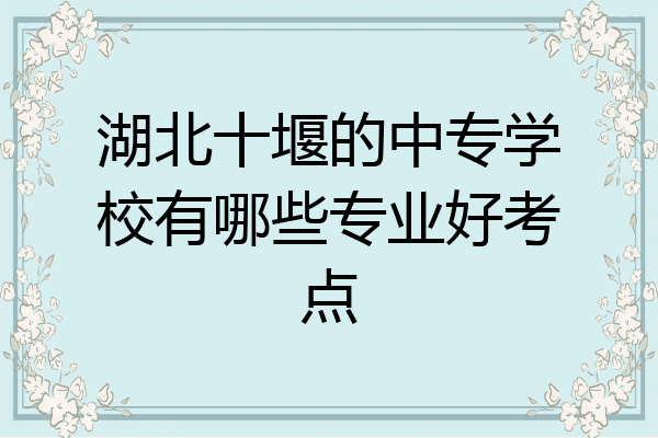 湖北十堰的中专学校有哪些专业好考点