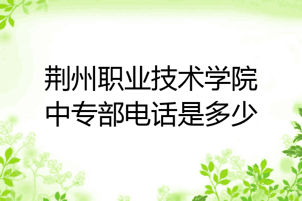 荆州职业技术学院中专部电话是多少