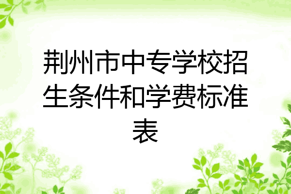 荆州市中专学校招生条件和学费标准表