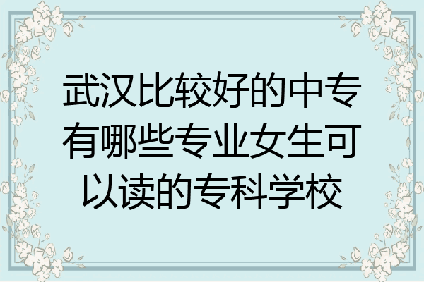 武汉比较好的中专有哪些专业女生可以读的专科学校
