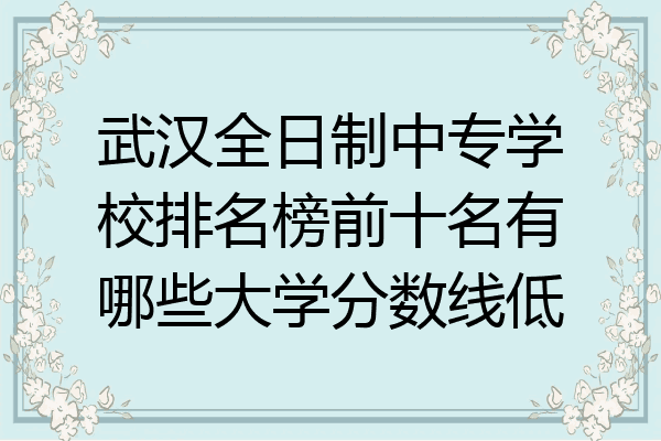武汉全日制中专学校排名榜前十名有哪些大学分数线低