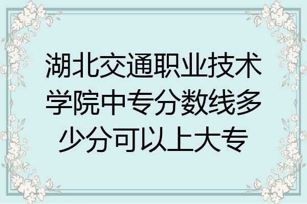 湖北交通职业技术学院中专分数线多少分可以上大专