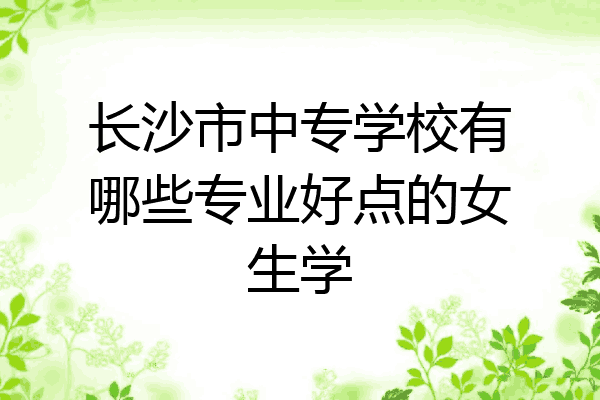 长沙市中专学校有哪些专业好点的女生学