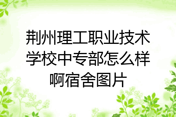 荆州理工职业技术学校中专部怎么样啊宿舍图片