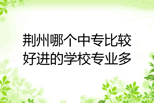 荆州哪个中专比较好进的学校专业多
