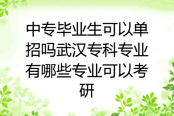 中专毕业生可以单招吗武汉专科专业有哪些专业可以考研