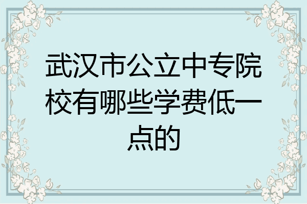 武汉市公立中专院校有哪些学费低一点的