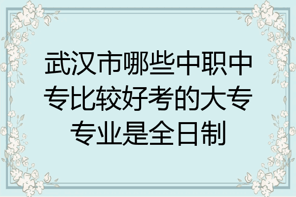 武汉市哪些中职中专比较好考的大专专业是全日制