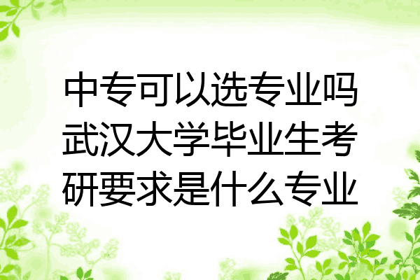 中专可以选专业吗武汉大学毕业生考研要求是什么专业