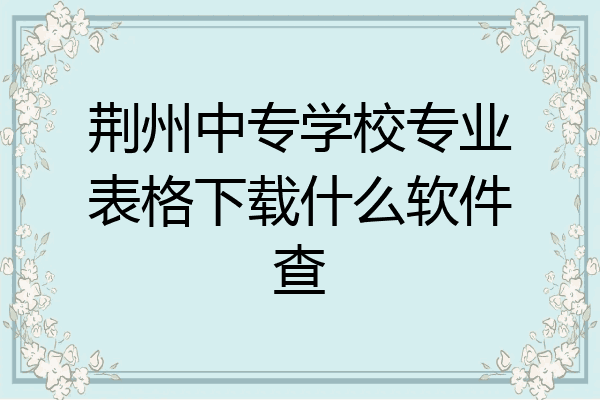 荆州中专学校专业表格下载什么软件查