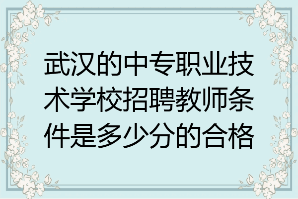 武汉的中专职业技术学校招聘教师条件是多少分的合格