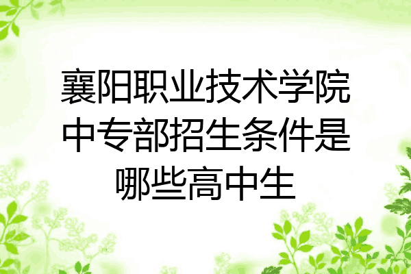 襄阳职业技术学院中专部招生条件是哪些高中生