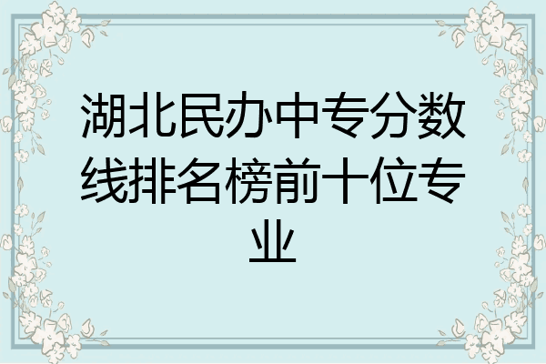 湖北民办中专分数线排名榜前十位专业