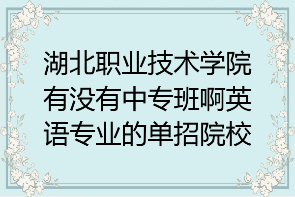 湖北职业技术学院有没有中专班啊英语专业的单招院校