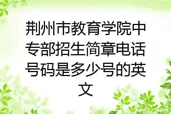 荆州市教育学院中专部招生简章电话号码是多少号的英文
