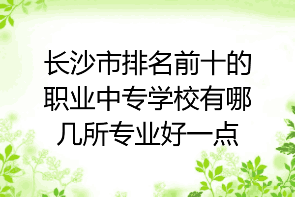 长沙市排名前十的职业中专学校有哪几所专业好一点
