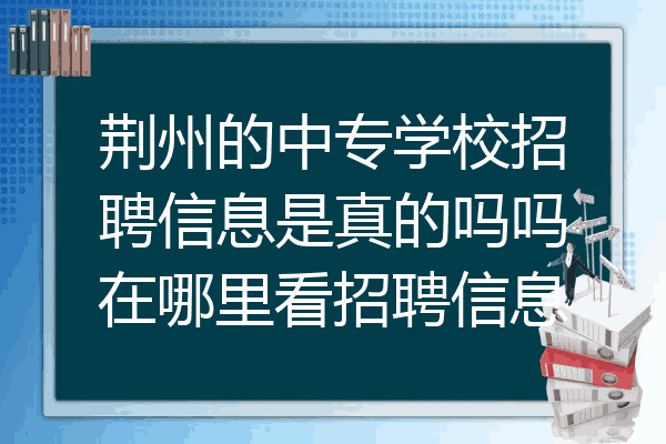 荆州的中专学校招聘信息是真的吗吗在哪里看招聘信息