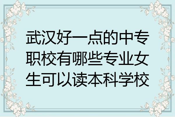 武汉好一点的中专职校有哪些专业女生可以读本科学校