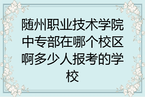 随州职业技术学院中专部在哪个校区啊多少人报考的学校