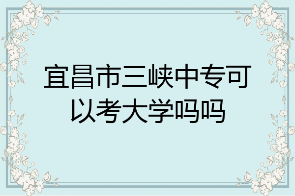 宜昌市三峡中专可以考大学吗吗