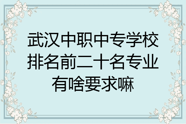 武汉中职中专学校排名前二十名专业有啥要求嘛