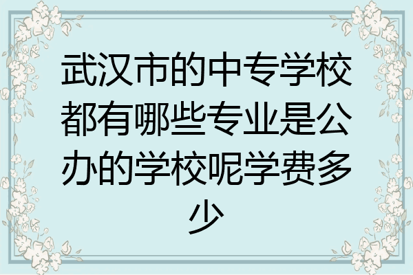 武汉市的中专学校都有哪些专业是公办的学校呢学费多少