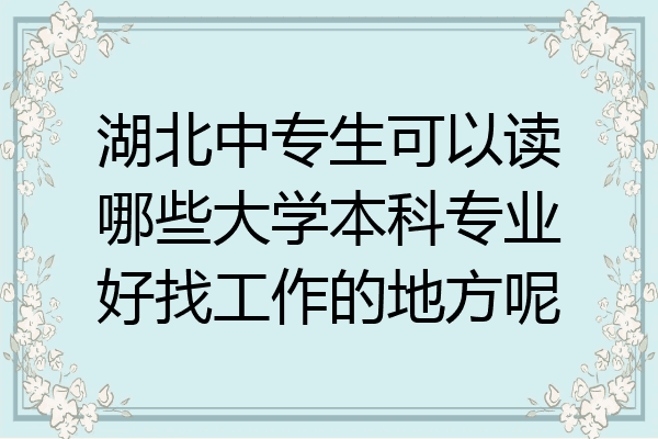 湖北中专生可以读哪些大学本科专业好找工作的地方呢