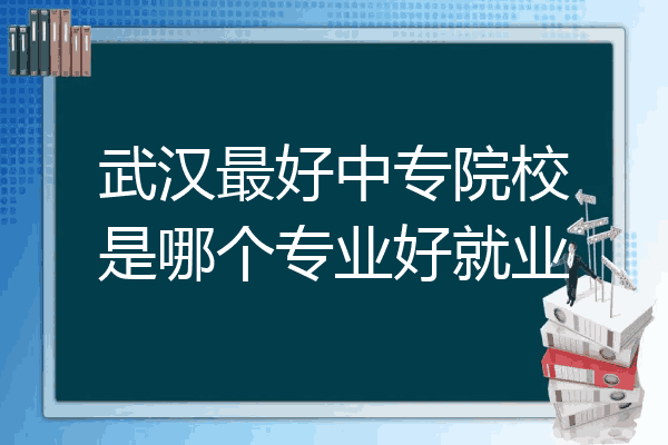 武汉最好中专院校是哪个专业好就业