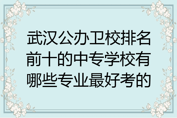 武汉公办卫校排名前十的中专学校有哪些专业最好考的