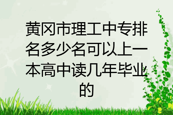 黄冈市理工中专排名多少名可以上一本高中读几年毕业的