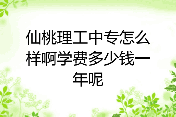 仙桃理工中专怎么样啊学费多少钱一年呢