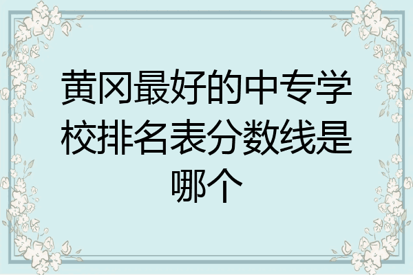 黄冈最好的中专学校排名表分数线是哪个