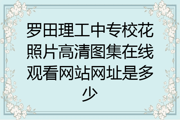 罗田理工中专校花照片高清图集在线观看网站网址是多少
