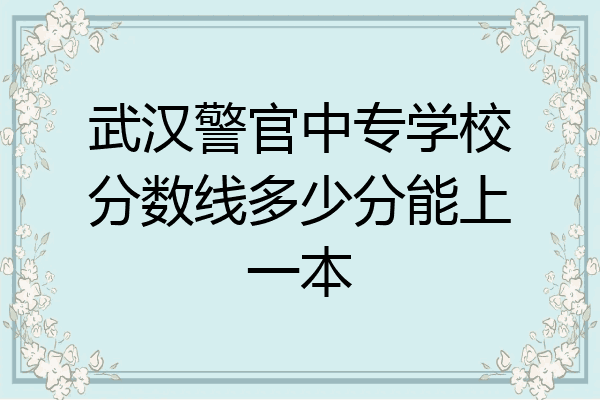 武汉警官中专学校分数线多少分能上一本