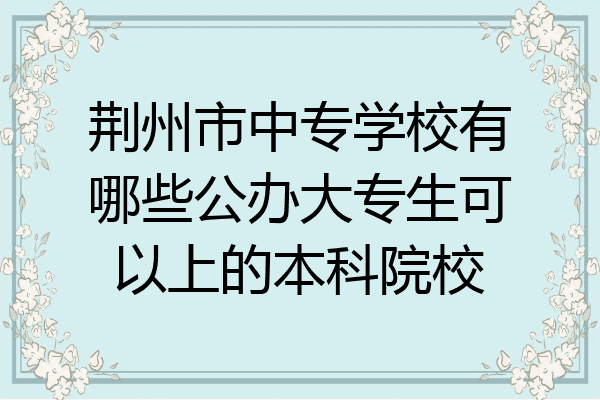 荆州市中专学校有哪些公办大专生可以上的本科院校